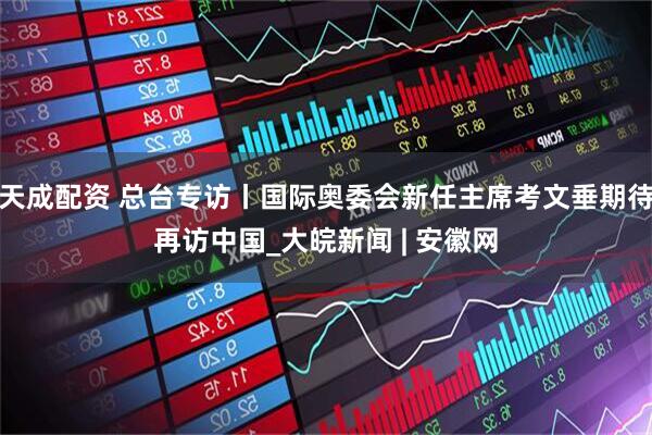 天成配资 总台专访丨国际奥委会新任主席考文垂期待再访中国_大皖新闻 | 安徽网