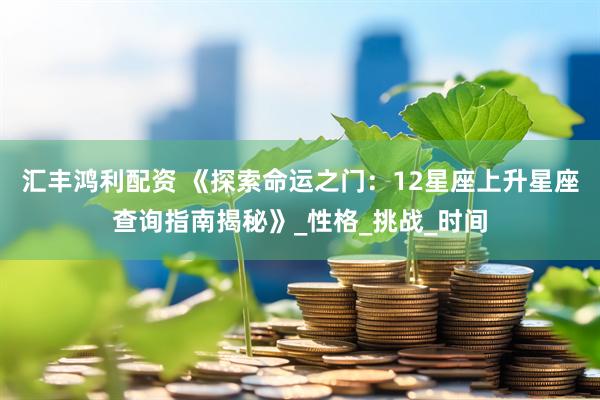 汇丰鸿利配资 《探索命运之门：12星座上升星座查询指南揭秘》_性格_挑战_时间