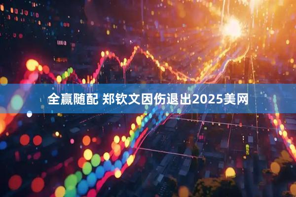 全赢随配 郑钦文因伤退出2025美网