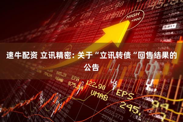 速牛配资 立讯精密: 关于“立讯转债“回售结果的公告