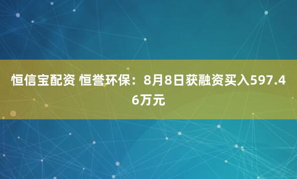 恒信宝配资 恒誉环保：8月8日获融资买入597.46万元