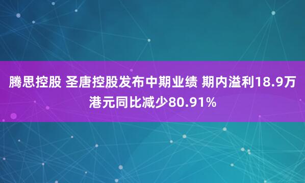 腾思控股 圣唐控股发布中期业绩 期内溢利18.9万港元同比减少80.91%