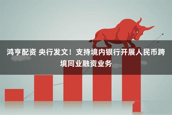 鸿亨配资 央行发文！支持境内银行开展人民币跨境同业融资业务