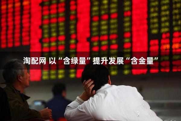 淘配网 以“含绿量”提升发展“含金量”