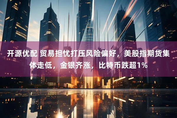 开源优配 贸易担忧打压风险偏好，美股指期货集体走低，金银齐涨，比特币跌超1%