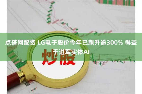 点搭网配资 LG电子股价今年已飙升逾300% 得益于进军实体AI