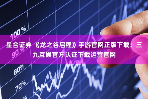 星合证券 《龙之谷启程》手游官网正版下载：三九互娱官方认证下载运营官网