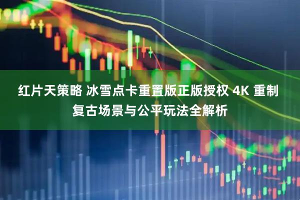 红片天策略 冰雪点卡重置版正版授权 4K 重制 复古场景与公平玩法全解析