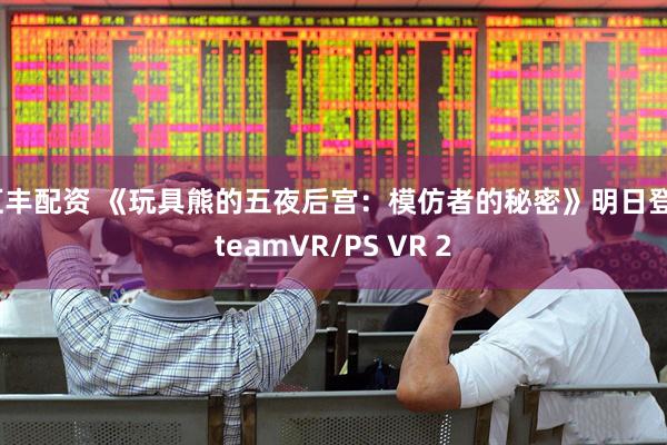 汇丰配资 《玩具熊的五夜后宫：模仿者的秘密》明日登SteamVR/PS VR 2